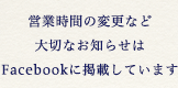 営業時間の変更など大切なお知らせは、Facebookに掲載しています。